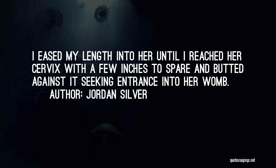 Jordan Silver Quotes: I Eased My Length Into Her Until I Reached Her Cervix With A Few Inches To Spare And Butted Against