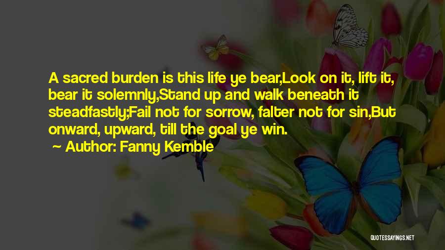 Fanny Kemble Quotes: A Sacred Burden Is This Life Ye Bear,look On It, Lift It, Bear It Solemnly,stand Up And Walk Beneath It