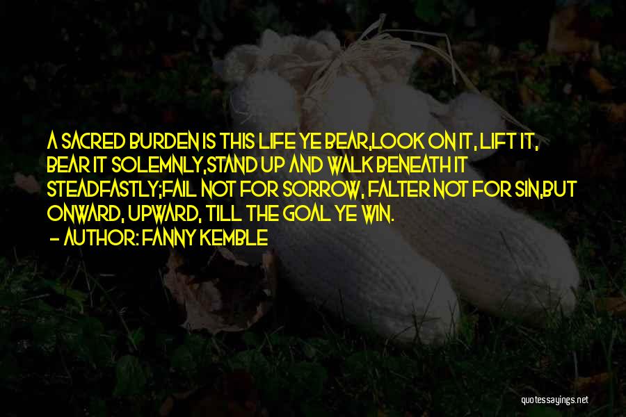 Fanny Kemble Quotes: A Sacred Burden Is This Life Ye Bear,look On It, Lift It, Bear It Solemnly,stand Up And Walk Beneath It