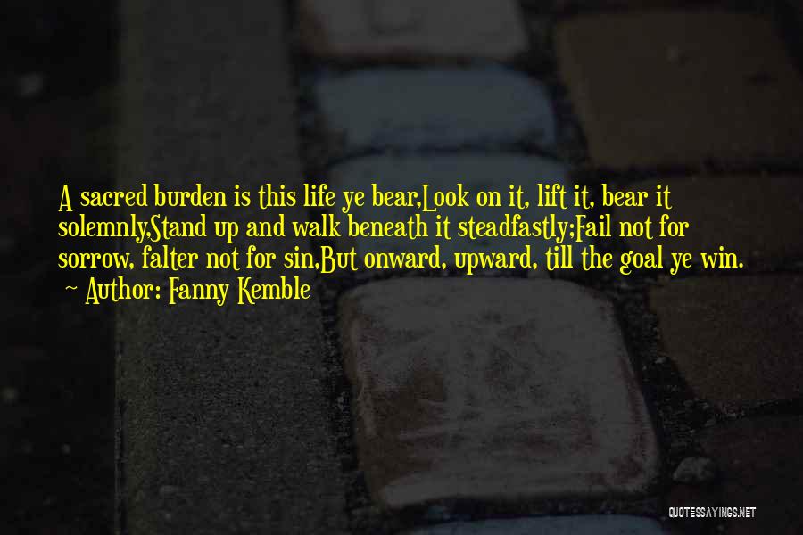 Fanny Kemble Quotes: A Sacred Burden Is This Life Ye Bear,look On It, Lift It, Bear It Solemnly,stand Up And Walk Beneath It