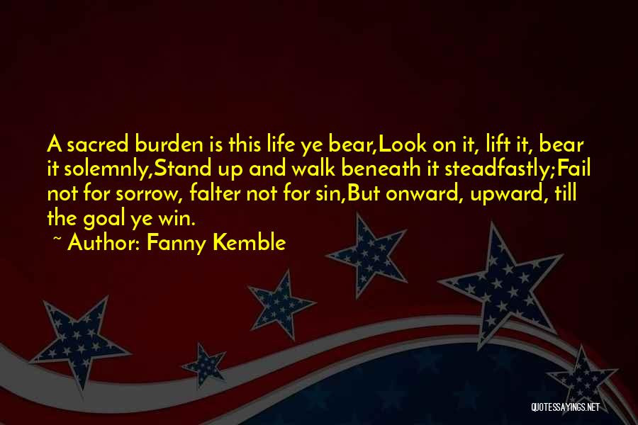 Fanny Kemble Quotes: A Sacred Burden Is This Life Ye Bear,look On It, Lift It, Bear It Solemnly,stand Up And Walk Beneath It