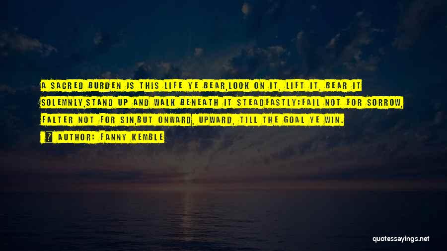 Fanny Kemble Quotes: A Sacred Burden Is This Life Ye Bear,look On It, Lift It, Bear It Solemnly,stand Up And Walk Beneath It