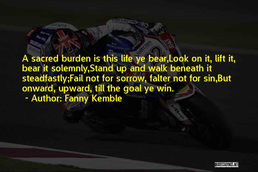 Fanny Kemble Quotes: A Sacred Burden Is This Life Ye Bear,look On It, Lift It, Bear It Solemnly,stand Up And Walk Beneath It