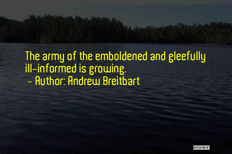 Andrew Breitbart Quotes: The Army Of The Emboldened And Gleefully Ill-informed Is Growing.