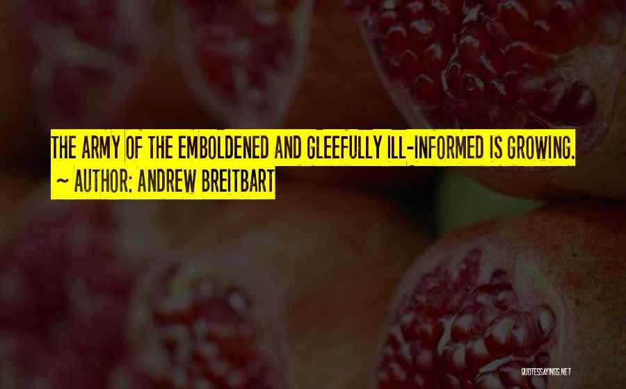 Andrew Breitbart Quotes: The Army Of The Emboldened And Gleefully Ill-informed Is Growing.