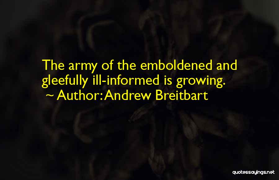 Andrew Breitbart Quotes: The Army Of The Emboldened And Gleefully Ill-informed Is Growing.