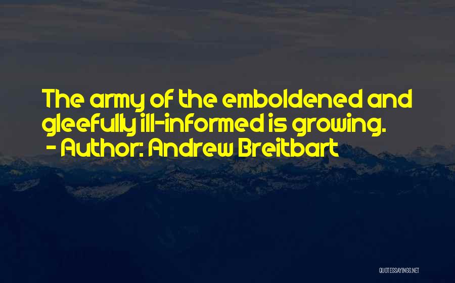 Andrew Breitbart Quotes: The Army Of The Emboldened And Gleefully Ill-informed Is Growing.
