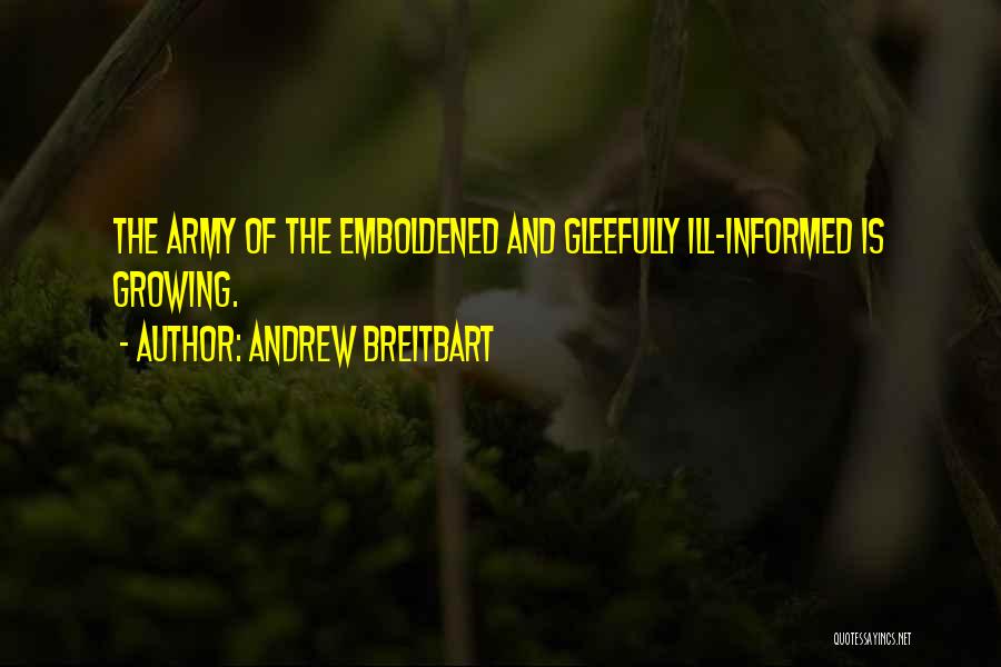 Andrew Breitbart Quotes: The Army Of The Emboldened And Gleefully Ill-informed Is Growing.