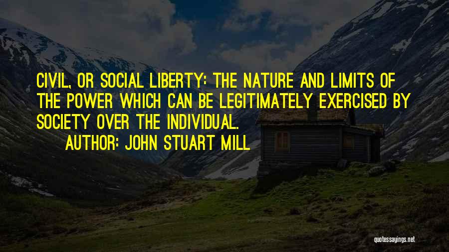 John Stuart Mill Quotes: Civil, Or Social Liberty: The Nature And Limits Of The Power Which Can Be Legitimately Exercised By Society Over The