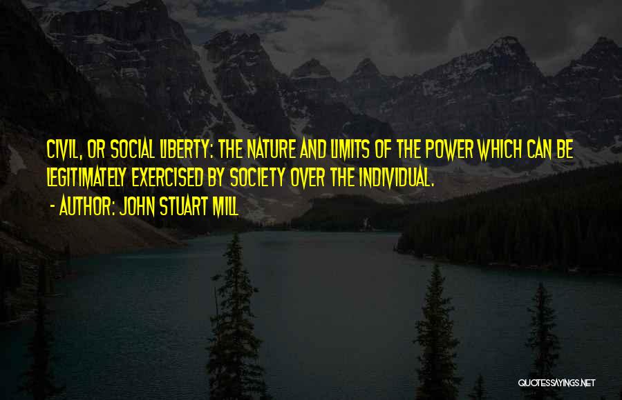 John Stuart Mill Quotes: Civil, Or Social Liberty: The Nature And Limits Of The Power Which Can Be Legitimately Exercised By Society Over The