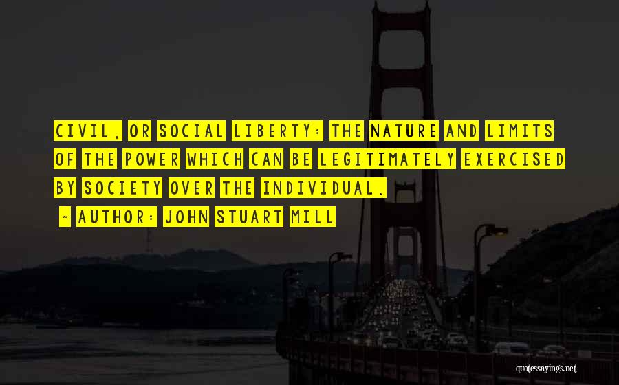 John Stuart Mill Quotes: Civil, Or Social Liberty: The Nature And Limits Of The Power Which Can Be Legitimately Exercised By Society Over The