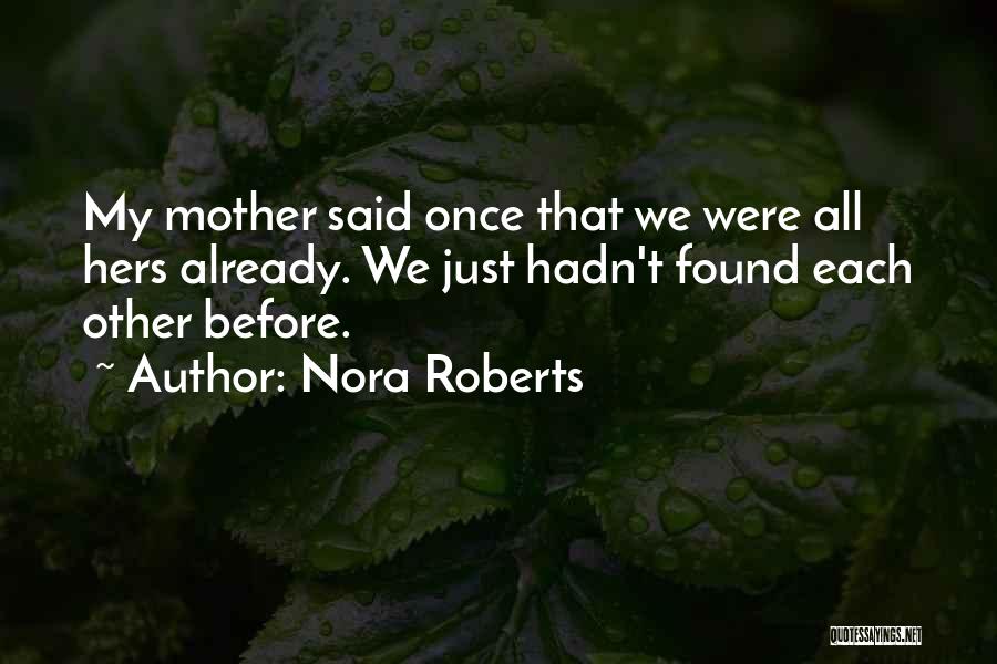 Nora Roberts Quotes: My Mother Said Once That We Were All Hers Already. We Just Hadn't Found Each Other Before.