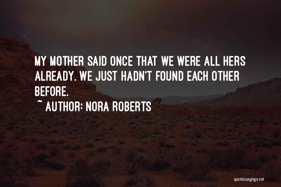 Nora Roberts Quotes: My Mother Said Once That We Were All Hers Already. We Just Hadn't Found Each Other Before.