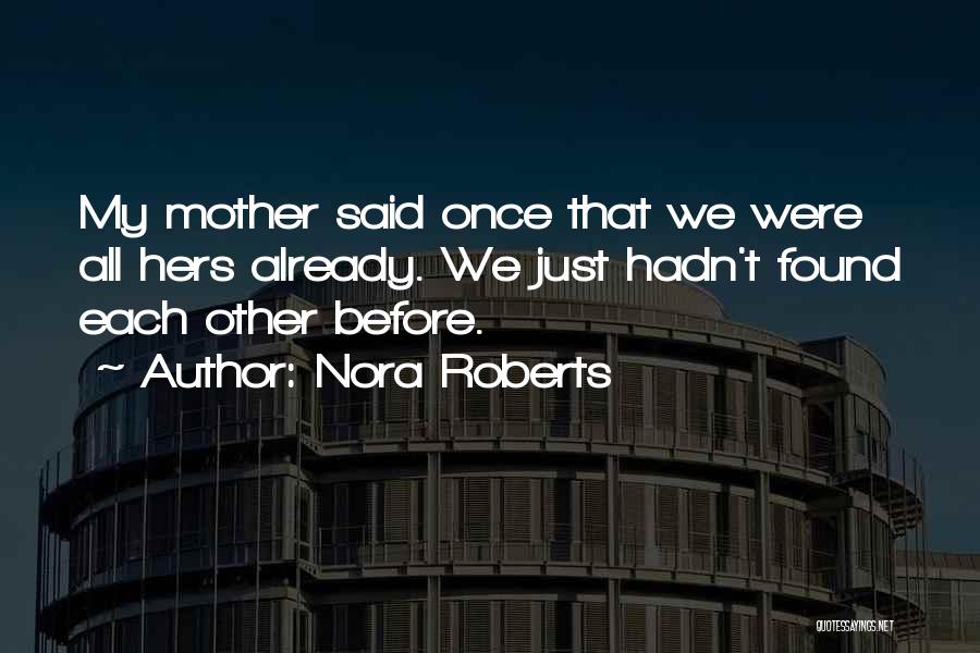 Nora Roberts Quotes: My Mother Said Once That We Were All Hers Already. We Just Hadn't Found Each Other Before.