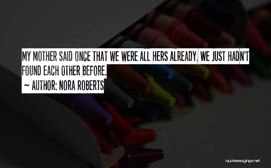 Nora Roberts Quotes: My Mother Said Once That We Were All Hers Already. We Just Hadn't Found Each Other Before.