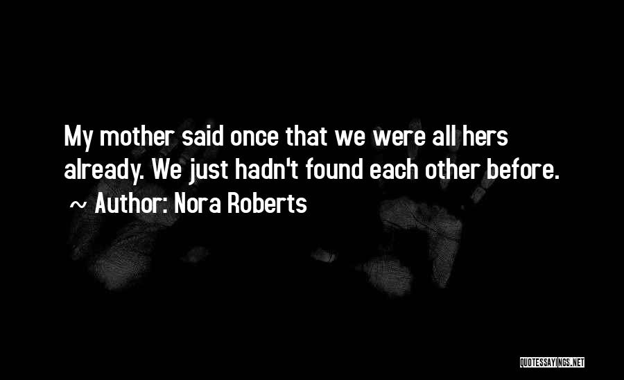 Nora Roberts Quotes: My Mother Said Once That We Were All Hers Already. We Just Hadn't Found Each Other Before.