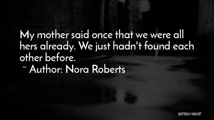 Nora Roberts Quotes: My Mother Said Once That We Were All Hers Already. We Just Hadn't Found Each Other Before.