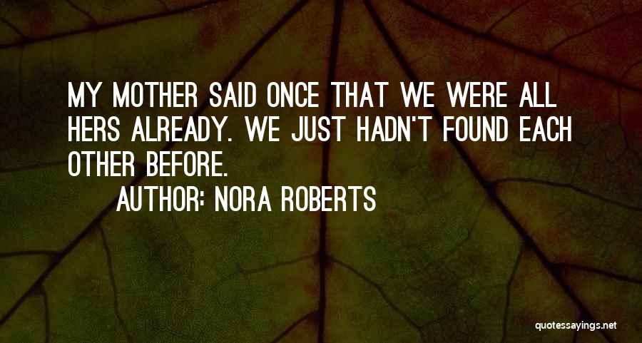 Nora Roberts Quotes: My Mother Said Once That We Were All Hers Already. We Just Hadn't Found Each Other Before.