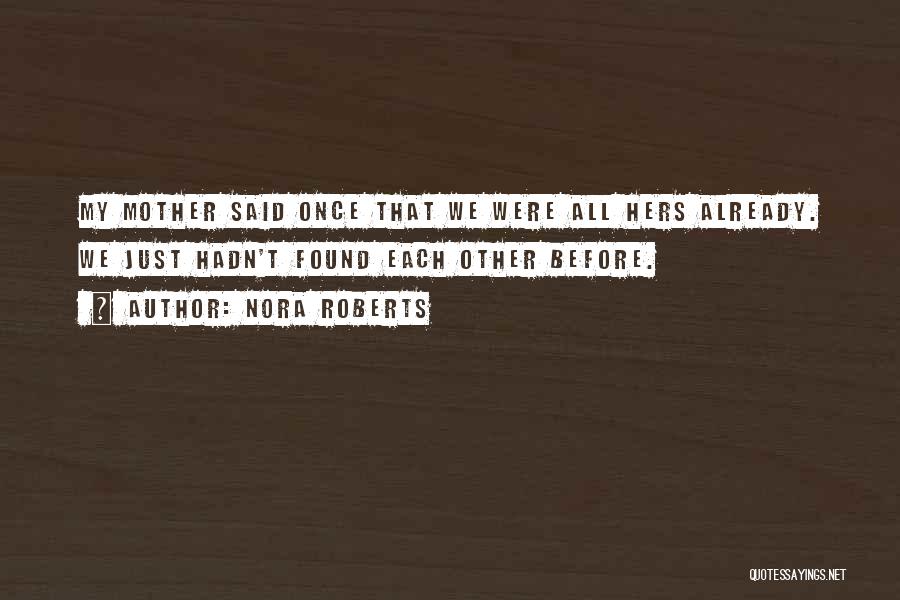 Nora Roberts Quotes: My Mother Said Once That We Were All Hers Already. We Just Hadn't Found Each Other Before.