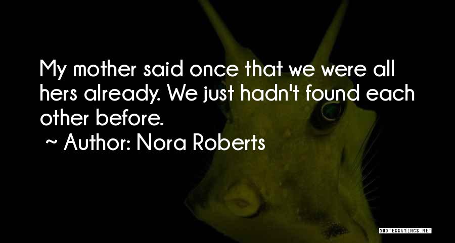 Nora Roberts Quotes: My Mother Said Once That We Were All Hers Already. We Just Hadn't Found Each Other Before.