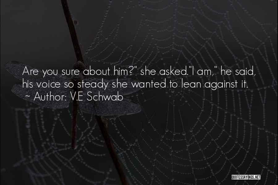 V.E Schwab Quotes: Are You Sure About Him? She Asked.i Am, He Said, His Voice So Steady She Wanted To Lean Against It.