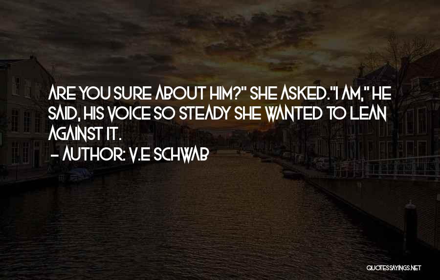 V.E Schwab Quotes: Are You Sure About Him? She Asked.i Am, He Said, His Voice So Steady She Wanted To Lean Against It.