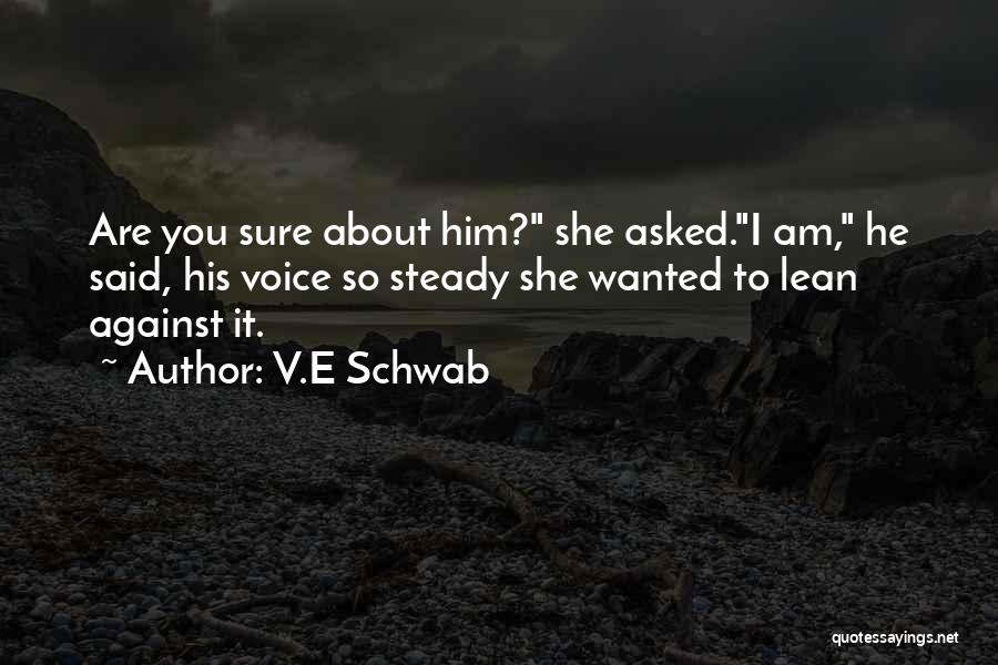 V.E Schwab Quotes: Are You Sure About Him? She Asked.i Am, He Said, His Voice So Steady She Wanted To Lean Against It.