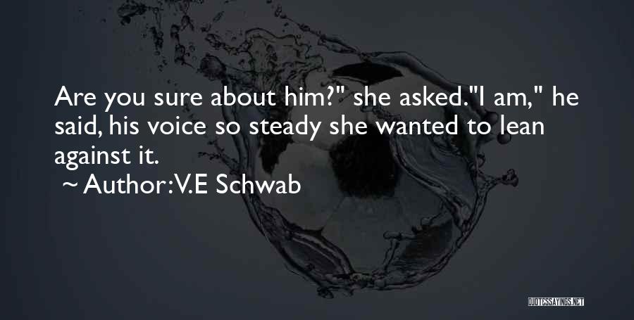 V.E Schwab Quotes: Are You Sure About Him? She Asked.i Am, He Said, His Voice So Steady She Wanted To Lean Against It.
