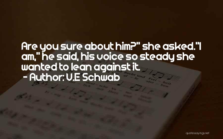 V.E Schwab Quotes: Are You Sure About Him? She Asked.i Am, He Said, His Voice So Steady She Wanted To Lean Against It.