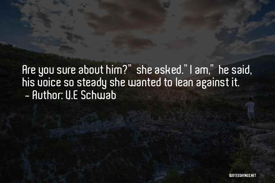 V.E Schwab Quotes: Are You Sure About Him? She Asked.i Am, He Said, His Voice So Steady She Wanted To Lean Against It.