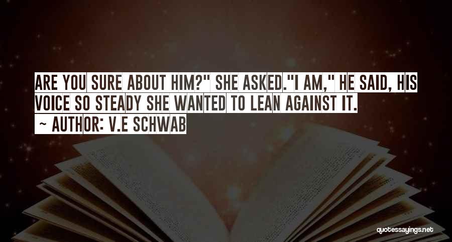 V.E Schwab Quotes: Are You Sure About Him? She Asked.i Am, He Said, His Voice So Steady She Wanted To Lean Against It.