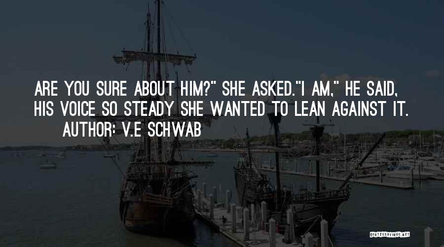 V.E Schwab Quotes: Are You Sure About Him? She Asked.i Am, He Said, His Voice So Steady She Wanted To Lean Against It.