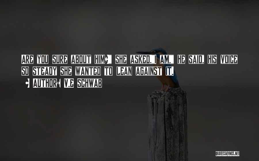 V.E Schwab Quotes: Are You Sure About Him? She Asked.i Am, He Said, His Voice So Steady She Wanted To Lean Against It.