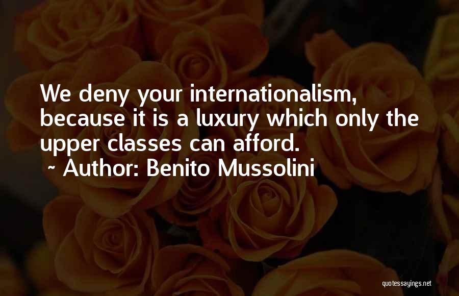Benito Mussolini Quotes: We Deny Your Internationalism, Because It Is A Luxury Which Only The Upper Classes Can Afford.