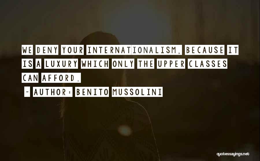 Benito Mussolini Quotes: We Deny Your Internationalism, Because It Is A Luxury Which Only The Upper Classes Can Afford.