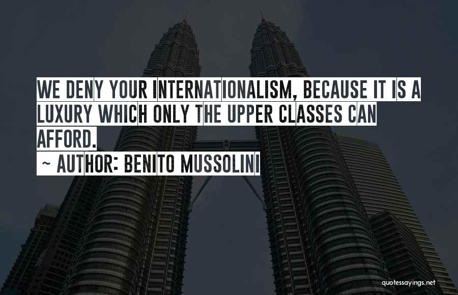 Benito Mussolini Quotes: We Deny Your Internationalism, Because It Is A Luxury Which Only The Upper Classes Can Afford.