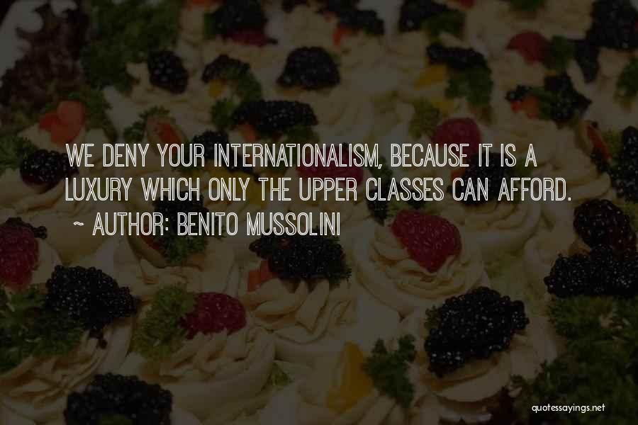 Benito Mussolini Quotes: We Deny Your Internationalism, Because It Is A Luxury Which Only The Upper Classes Can Afford.