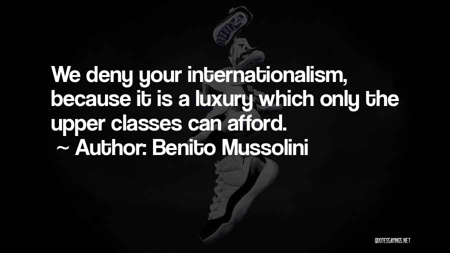 Benito Mussolini Quotes: We Deny Your Internationalism, Because It Is A Luxury Which Only The Upper Classes Can Afford.