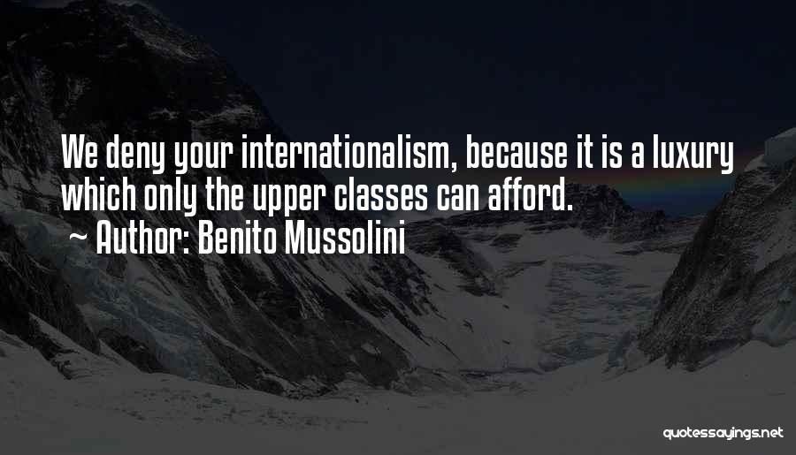 Benito Mussolini Quotes: We Deny Your Internationalism, Because It Is A Luxury Which Only The Upper Classes Can Afford.