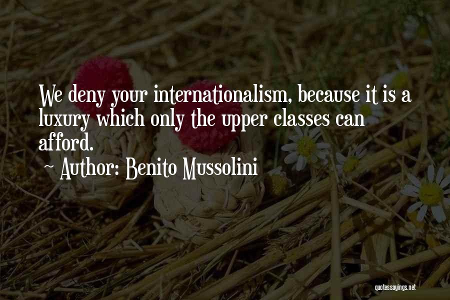Benito Mussolini Quotes: We Deny Your Internationalism, Because It Is A Luxury Which Only The Upper Classes Can Afford.