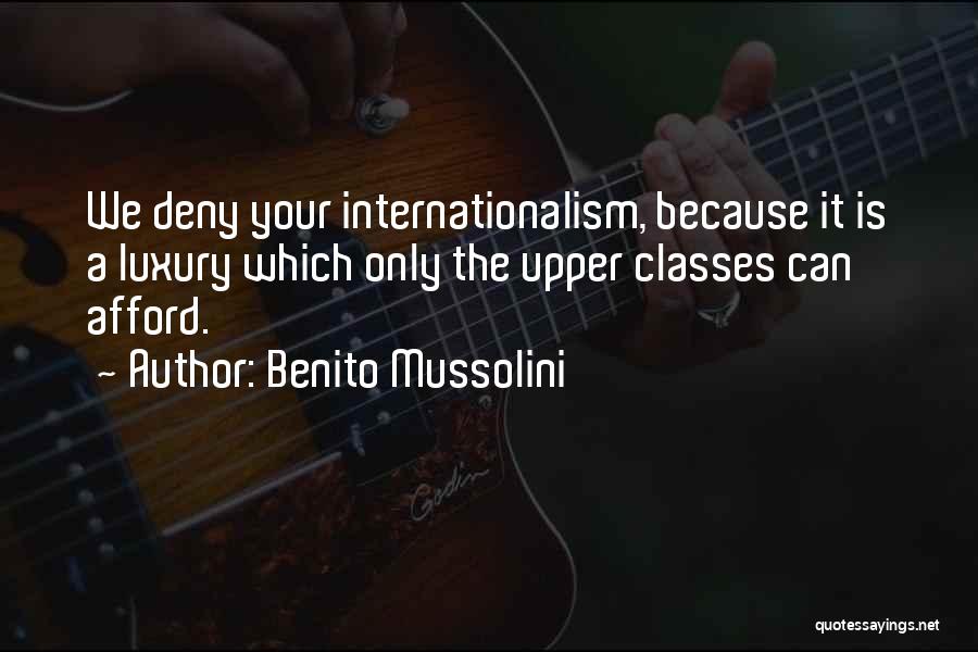 Benito Mussolini Quotes: We Deny Your Internationalism, Because It Is A Luxury Which Only The Upper Classes Can Afford.