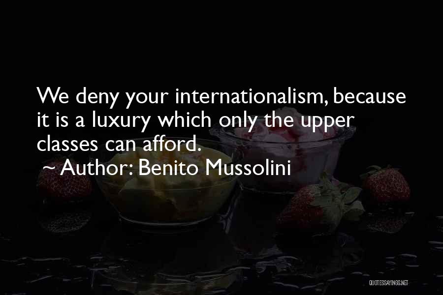 Benito Mussolini Quotes: We Deny Your Internationalism, Because It Is A Luxury Which Only The Upper Classes Can Afford.