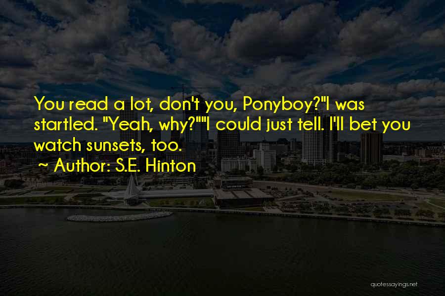 S.E. Hinton Quotes: You Read A Lot, Don't You, Ponyboy?i Was Startled. Yeah, Why?i Could Just Tell. I'll Bet You Watch Sunsets, Too.