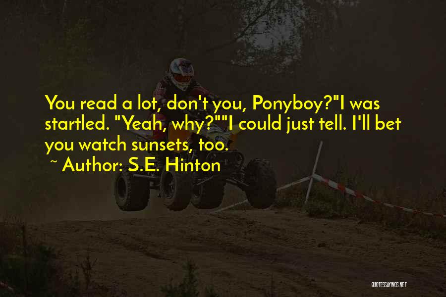 S.E. Hinton Quotes: You Read A Lot, Don't You, Ponyboy?i Was Startled. Yeah, Why?i Could Just Tell. I'll Bet You Watch Sunsets, Too.