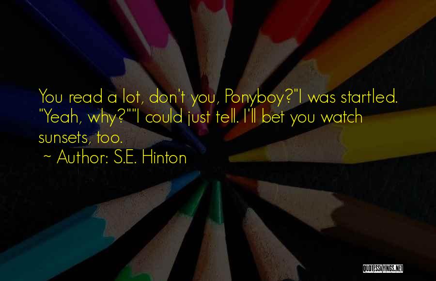 S.E. Hinton Quotes: You Read A Lot, Don't You, Ponyboy?i Was Startled. Yeah, Why?i Could Just Tell. I'll Bet You Watch Sunsets, Too.