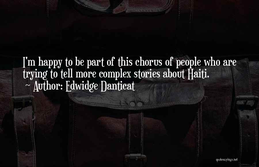 Edwidge Danticat Quotes: I'm Happy To Be Part Of This Chorus Of People Who Are Trying To Tell More Complex Stories About Haiti.