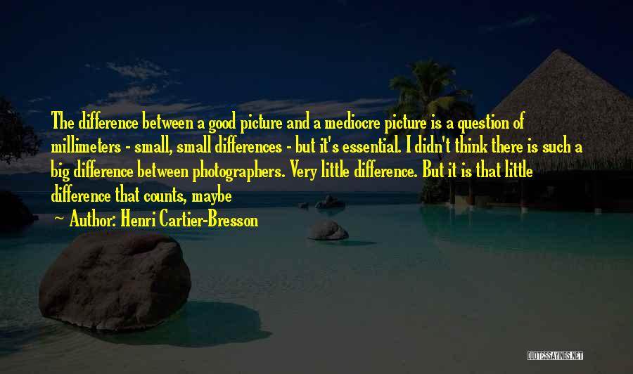 Henri Cartier-Bresson Quotes: The Difference Between A Good Picture And A Mediocre Picture Is A Question Of Millimeters - Small, Small Differences -