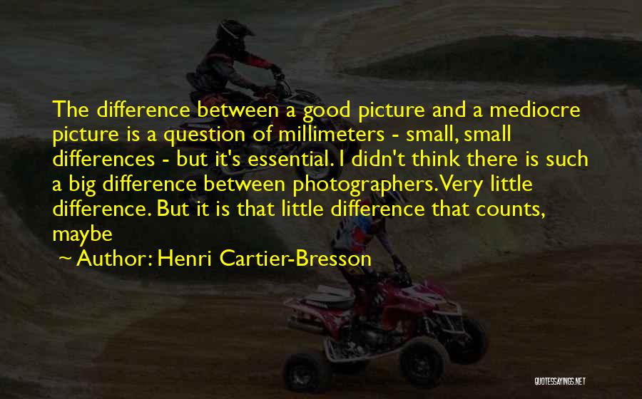 Henri Cartier-Bresson Quotes: The Difference Between A Good Picture And A Mediocre Picture Is A Question Of Millimeters - Small, Small Differences -