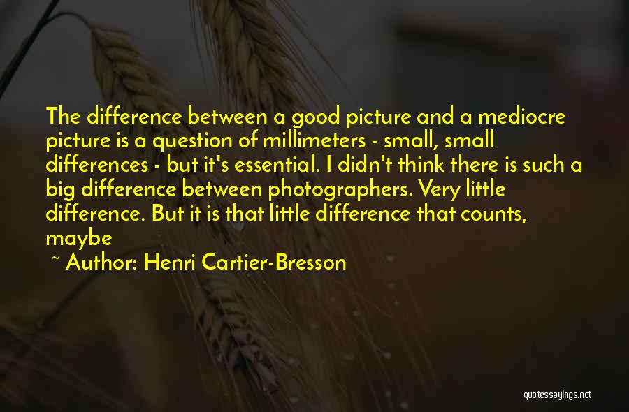 Henri Cartier-Bresson Quotes: The Difference Between A Good Picture And A Mediocre Picture Is A Question Of Millimeters - Small, Small Differences -