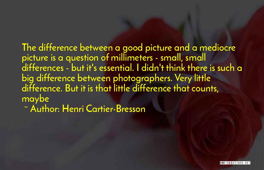 Henri Cartier-Bresson Quotes: The Difference Between A Good Picture And A Mediocre Picture Is A Question Of Millimeters - Small, Small Differences -